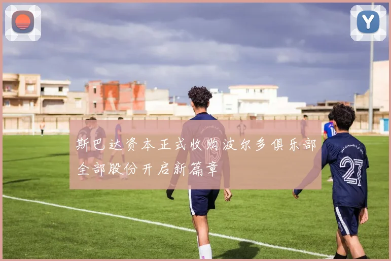 斯巴达资本正式收购波尔多俱乐部全部股份开启新篇章