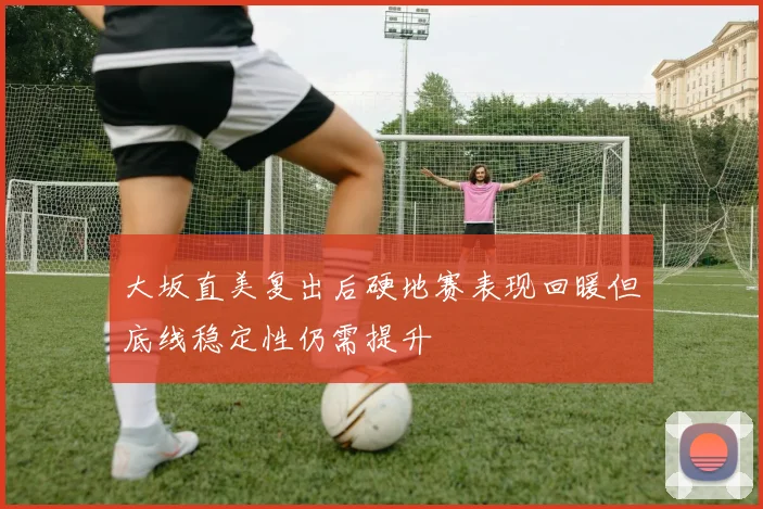 大坂直美复出后硬地赛表现回暖但底线稳定性仍需提升