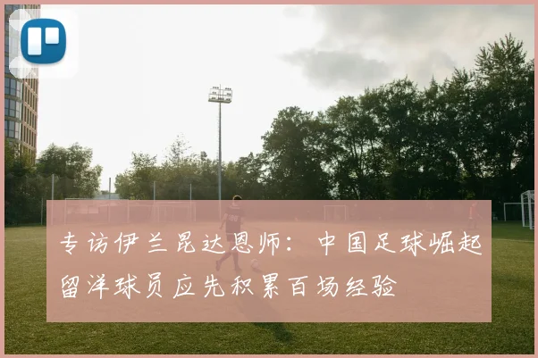 专访伊兰昆达恩师：中国足球崛起留洋球员应先积累百场经验