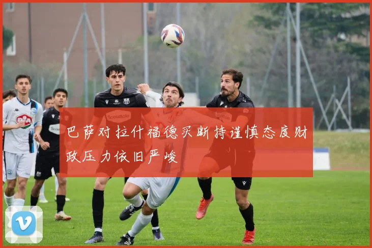 巴萨对拉什福德买断持谨慎态度财政压力依旧严峻