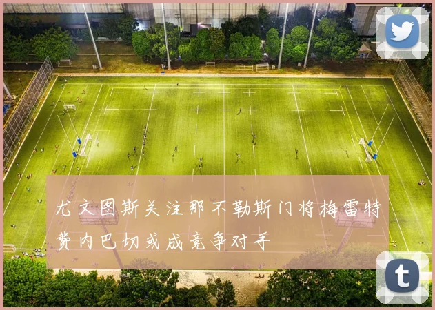 尤文图斯关注那不勒斯门将梅雷特费内巴切或成竞争对手