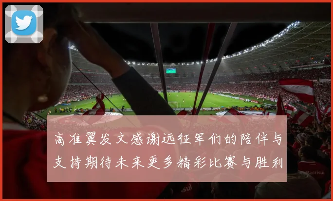 高准翼发文感谢远征军们的陪伴与支持期待未来更多精彩比赛与胜利