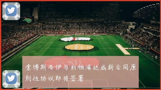 索博斯洛伊与利物浦达成新合同原则性协议即将签署
