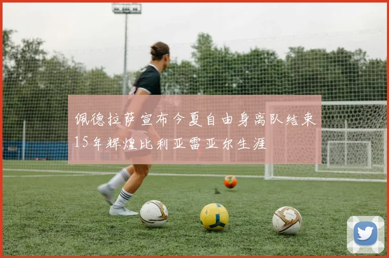 佩德拉萨宣布今夏自由身离队结束15年辉煌比利亚雷亚尔生涯