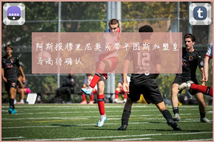 阿斯报穆里尼奥或带平图斯加盟皇马尚待确认