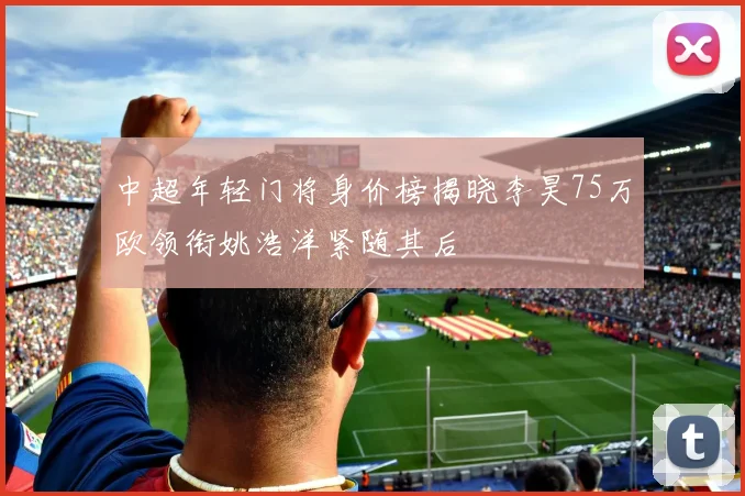 中超年轻门将身价榜揭晓李昊75万欧领衔姚浩洋紧随其后