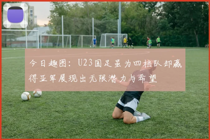 今日趣图：U23国足虽为四档队却赢得亚军展现出无限潜力与希望