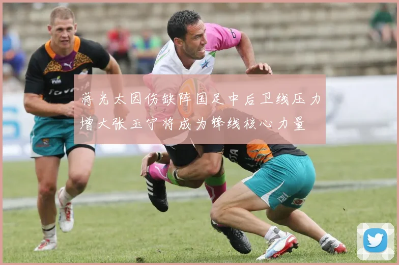 蒋光太因伤缺阵国足中后卫线压力增大张玉宁将成为锋线核心力量