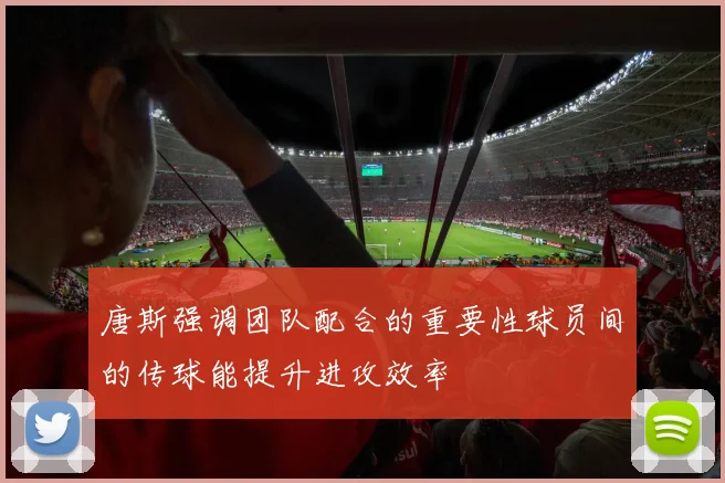 唐斯强调团队配合的重要性球员间的传球能提升进攻效率