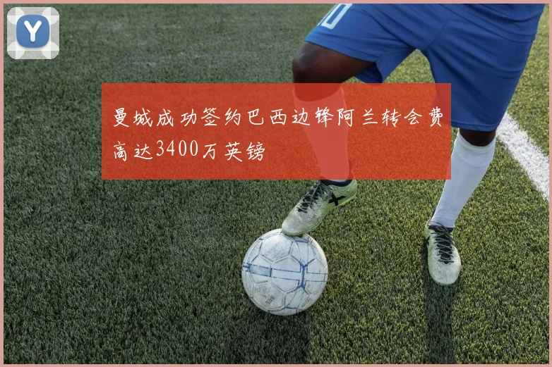 曼城成功签约巴西边锋阿兰转会费高达3400万英镑