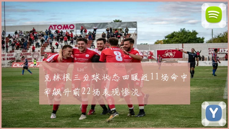 克林根三分球状态回暖近11场命中率飙升前22场表现惨淡