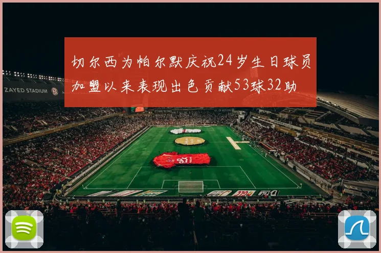 切尔西为帕尔默庆祝24岁生日球员加盟以来表现出色贡献53球32助