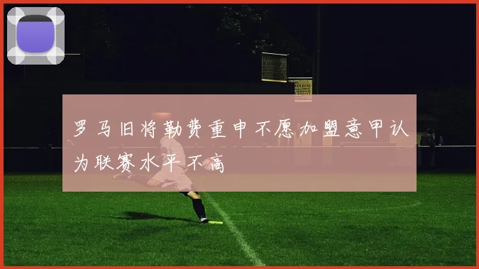 罗马旧将勒费重申不愿加盟意甲认为联赛水平不高