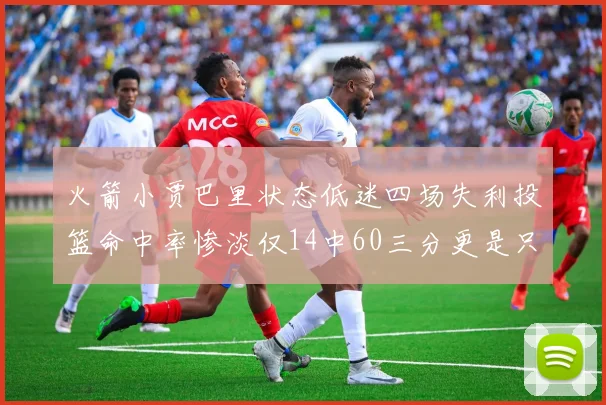 火箭小贾巴里状态低迷四场失利投篮命中率惨淡仅14中60三分更是只有2中27