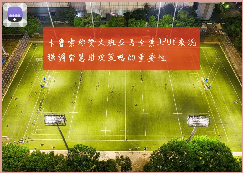 卡鲁索称赞文班亚马全票DPOY表现强调智慧进攻策略的重要性