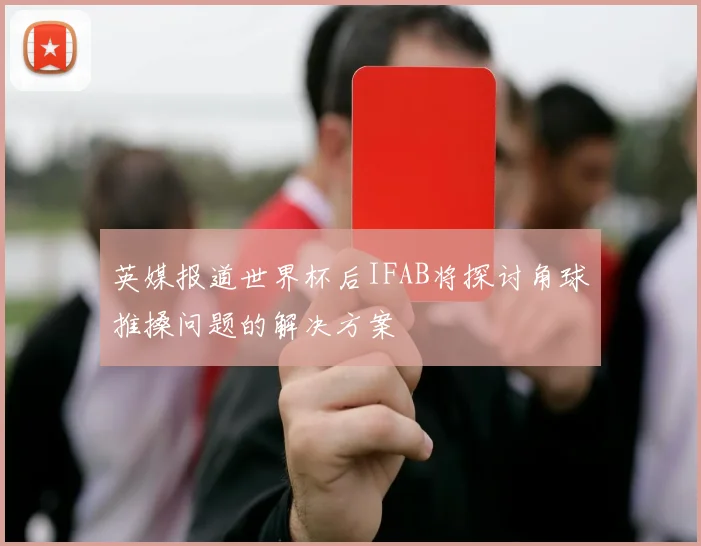 英媒报道世界杯后IFAB将探讨角球推搡问题的解决方案