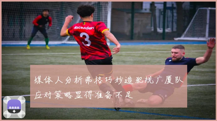 媒体人分析弗格巧妙造犯规广厦队应对策略显得准备不足