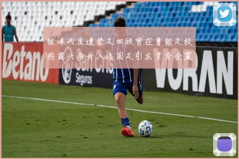 徐洋两度遭禁足回顾曾在鲁能足校崭露头角并入选国足引发贾秀全震惊