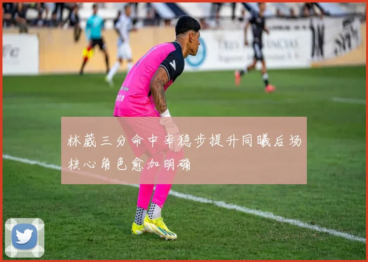 林葳三分命中率稳步提升同曦后场核心角色愈加明确