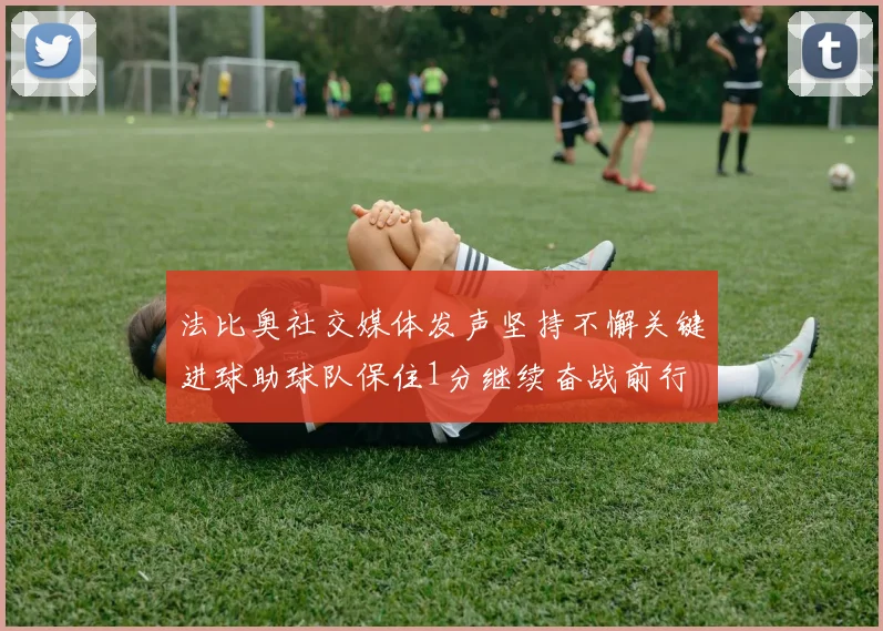 法比奥社交媒体发声坚持不懈关键进球助球队保住1分继续奋战前行