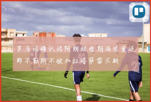 罗马诺确认诺阿朗租借期满将重返那不勒斯不被加拉塔萨雷买断