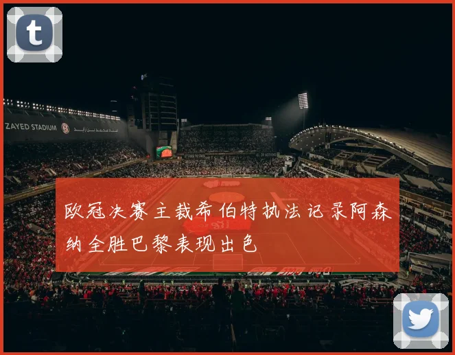 欧冠决赛主裁希伯特执法记录阿森纳全胜巴黎表现出色