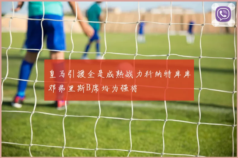 皇马引援全是成熟战力科纳特库库邓弗里斯B席均为强将