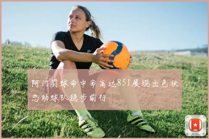 阿门罚球命中率高达851展现出色状态助球队稳步前行