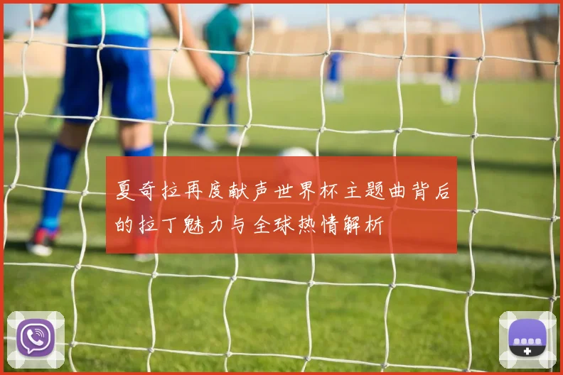 夏奇拉再度献声世界杯主题曲背后的拉丁魅力与全球热情解析