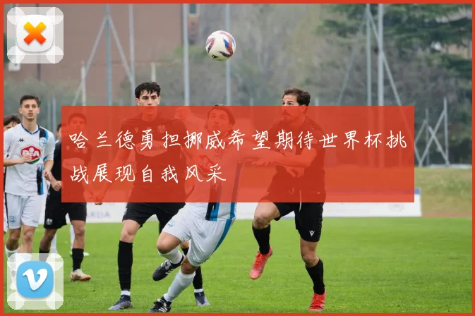 哈兰德勇担挪威希望期待世界杯挑战展现自我风采