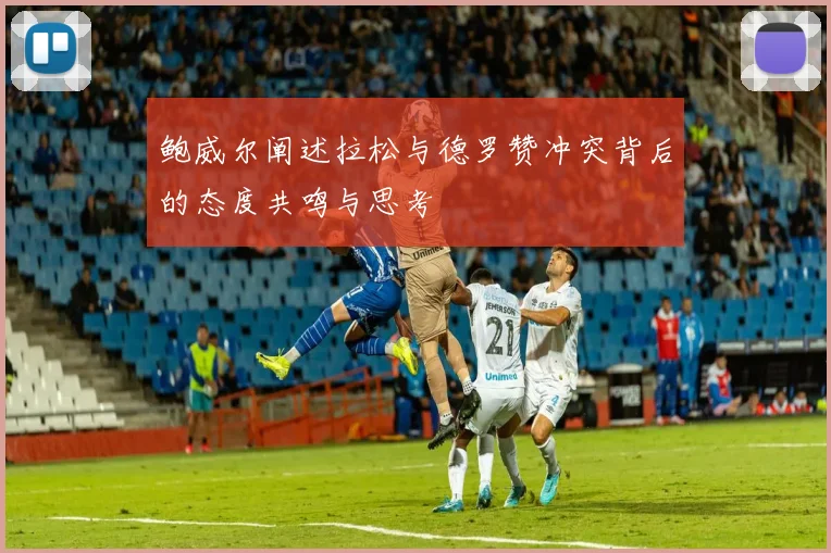 鲍威尔阐述拉松与德罗赞冲突背后的态度共鸣与思考