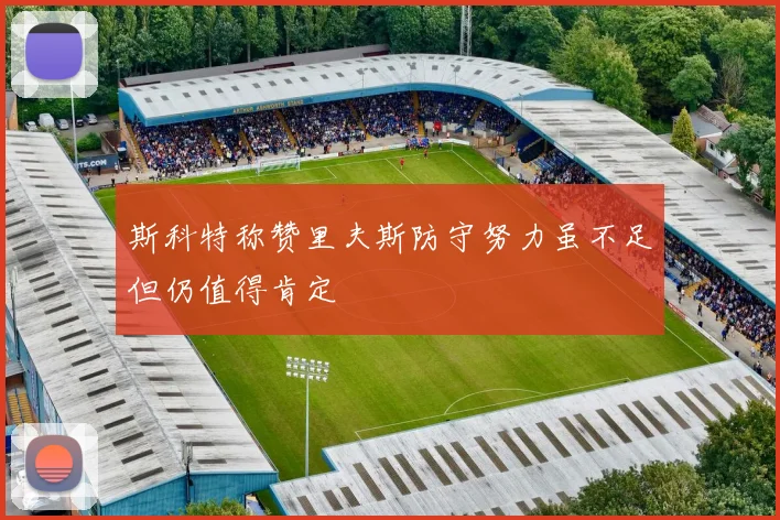 斯科特称赞里夫斯防守努力虽不足但仍值得肯定