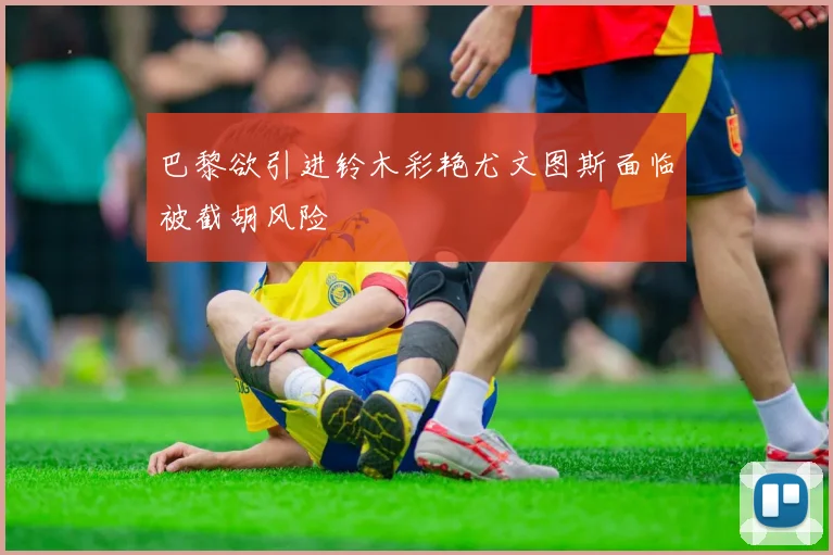 巴黎欲引进铃木彩艳尤文图斯面临被截胡风险