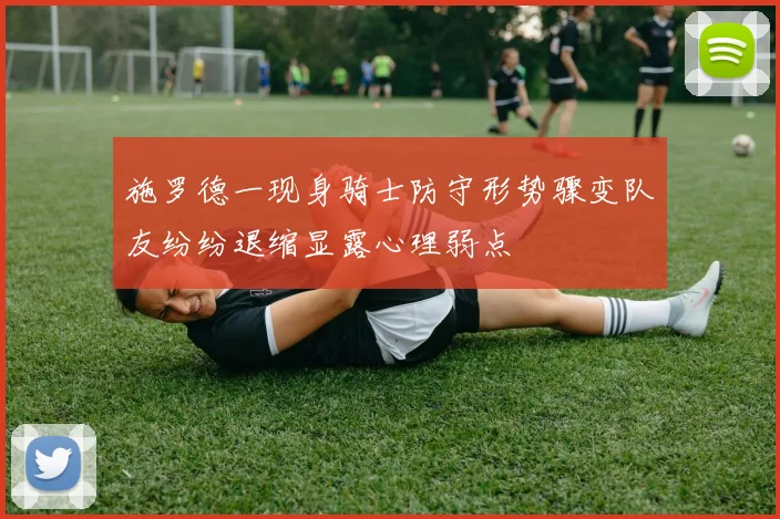 施罗德一现身骑士防守形势骤变队友纷纷退缩显露心理弱点