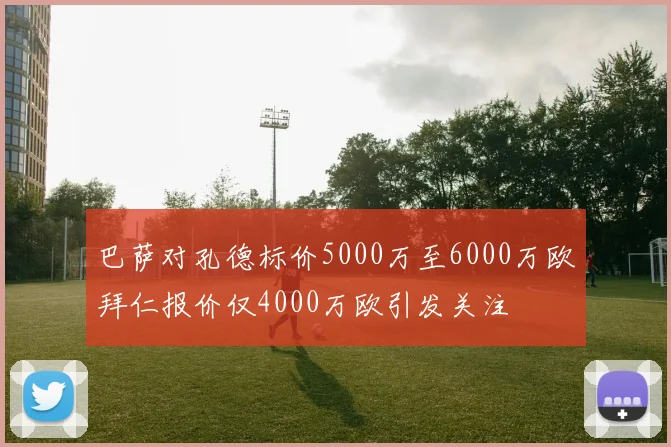巴萨对孔德标价5000万至6000万欧拜仁报价仅4000万欧引发关注
