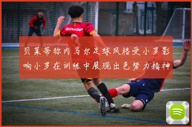 贝莱蒂称内马尔足球风格受小罗影响小罗在训练中展现出色努力精神