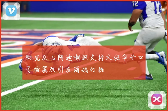 耐克反击阿迪嘲讽支持文班华子口号被篡改引发商战对抗