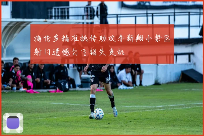 梅伦多精准挑传助攻李新翔小禁区射门遗憾打飞错失良机