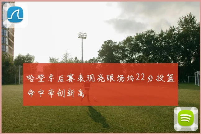 哈登季后赛表现亮眼场均22分投篮命中率创新高