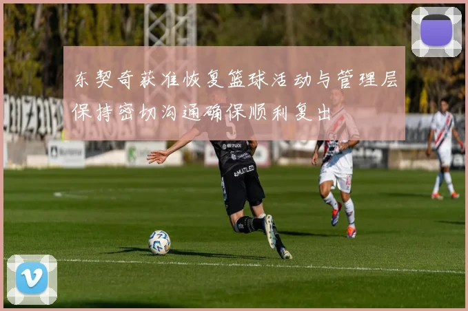 东契奇获准恢复篮球活动与管理层保持密切沟通确保顺利复出