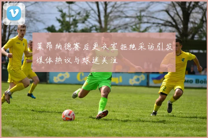 莱昂纳德赛后更衣室拒绝采访引发媒体热议与球迷关注